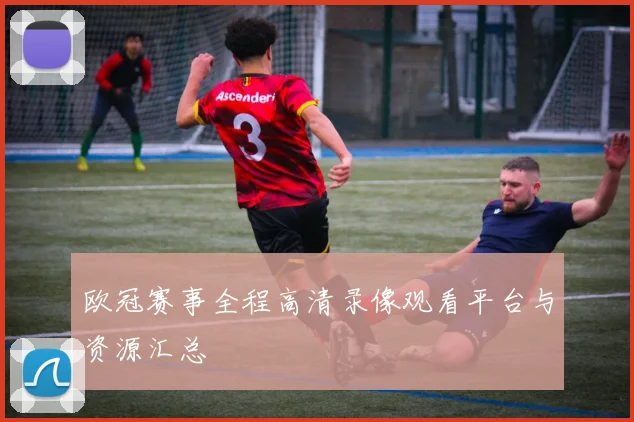 欧冠赛事全程高清录像观看平台与资源汇总