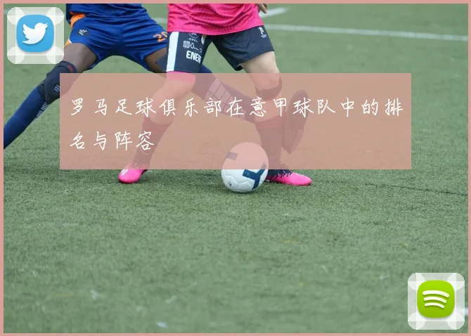罗马足球俱乐部在意甲球队中的排名与阵容