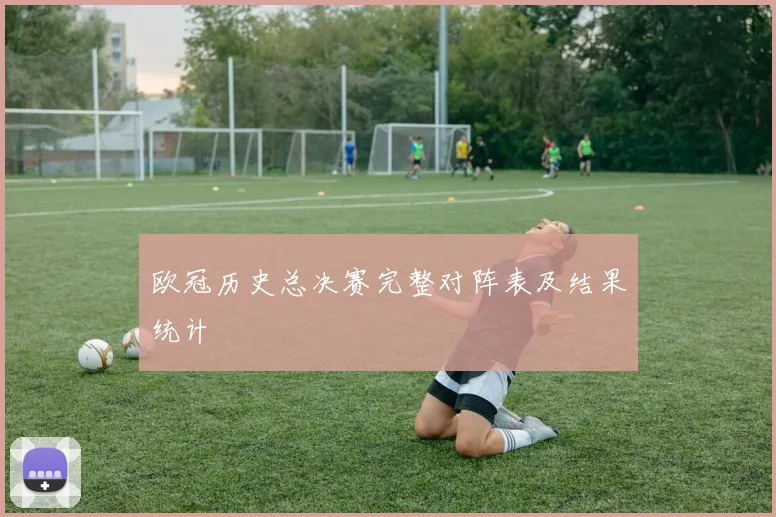 欧冠历史总决赛完整对阵表及结果统计