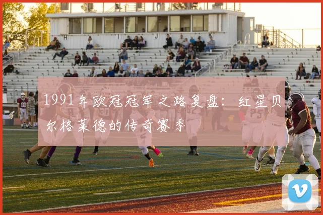 1991年欧冠冠军之路复盘：红星贝尔格莱德的传奇赛季