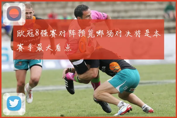 欧冠8强赛对阵预览哪场对决将是本赛季最大看点