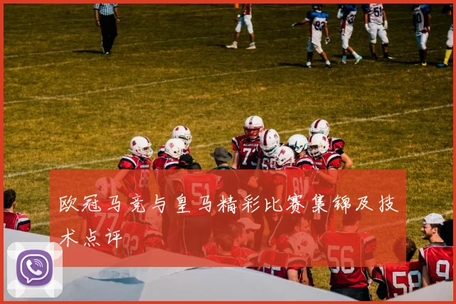 欧冠马竞与皇马精彩比赛集锦及技术点评