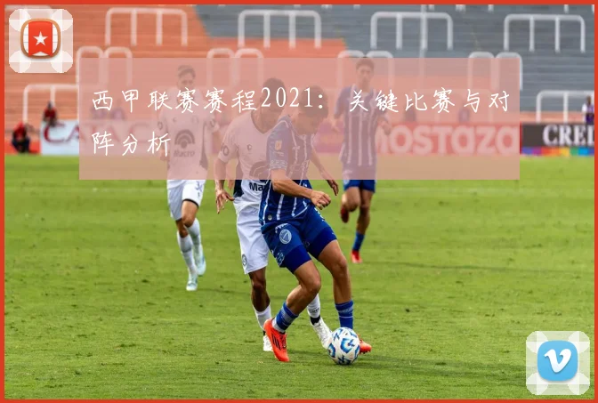 西甲联赛赛程2021：关键比赛与对阵分析