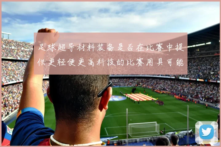 足球超导材料装备是否在比赛中提供更轻便更高科技的比赛用具可能性