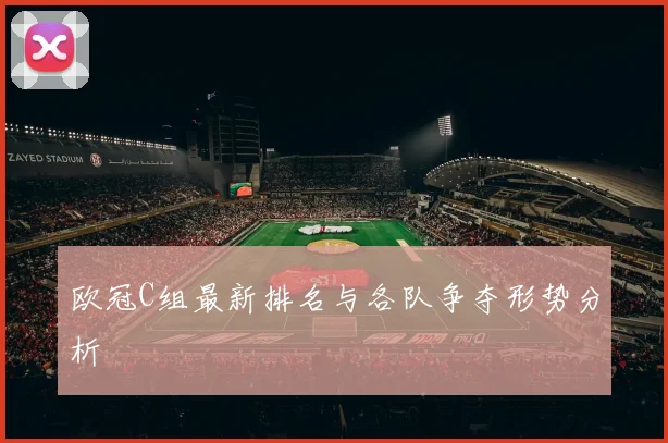 欧冠C组最新排名与各队争夺形势分析