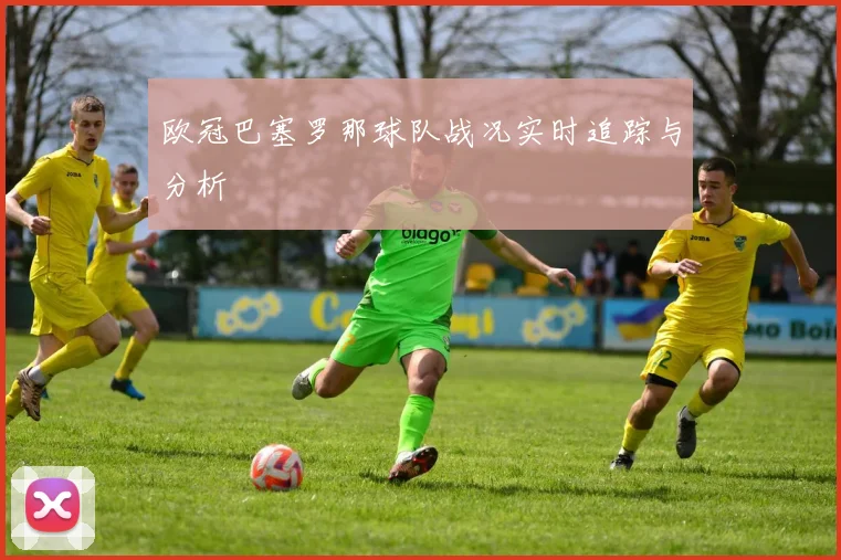 欧冠巴塞罗那球队战况实时追踪与分析