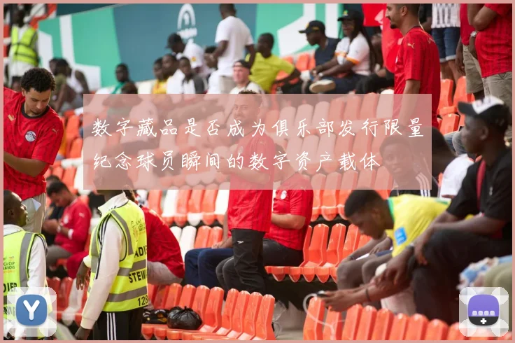 数字藏品是否成为俱乐部发行限量纪念球员瞬间的数字资产载体