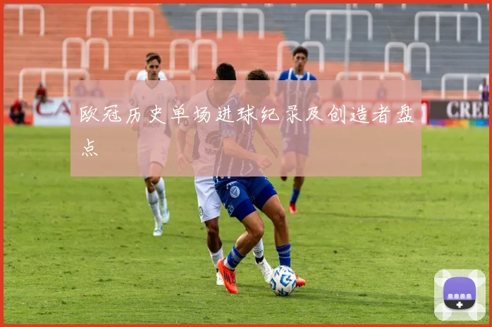 欧冠历史单场进球纪录及创造者盘点